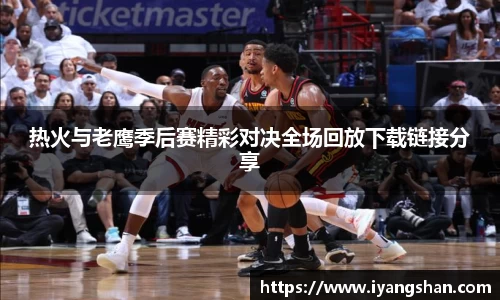 热火与老鹰季后赛精彩对决全场回放下载链接分享