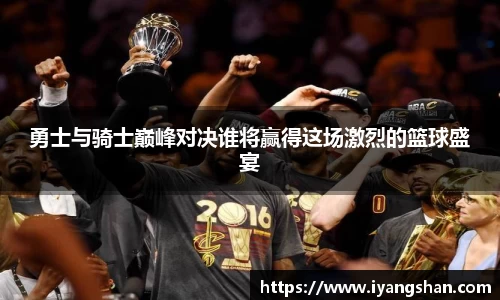 勇士与骑士巅峰对决谁将赢得这场激烈的篮球盛宴