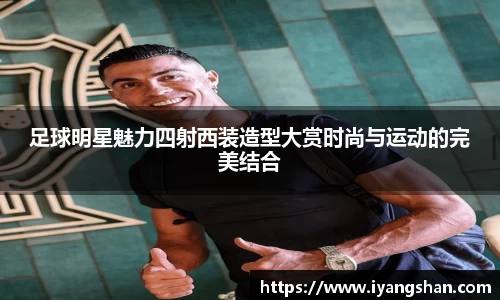 足球明星魅力四射西装造型大赏时尚与运动的完美结合