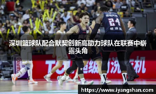 深圳篮球队配合默契创新高助力球队在联赛中崭露头角