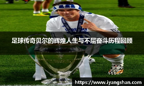 足球传奇贝尔的辉煌人生与不屈奋斗历程回顾