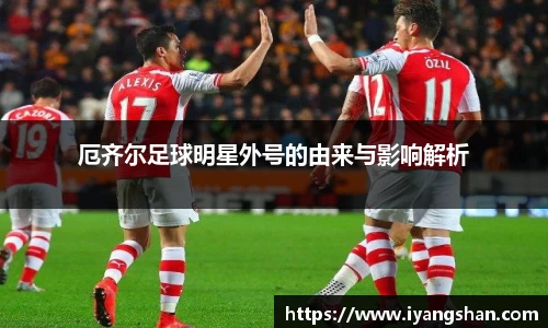 厄齐尔足球明星外号的由来与影响解析