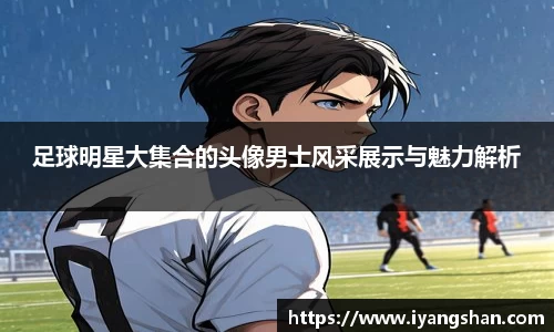 足球明星大集合的头像男士风采展示与魅力解析