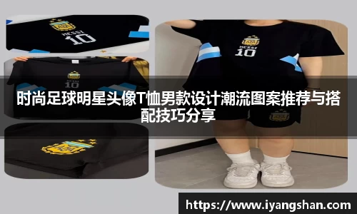 时尚足球明星头像T恤男款设计潮流图案推荐与搭配技巧分享