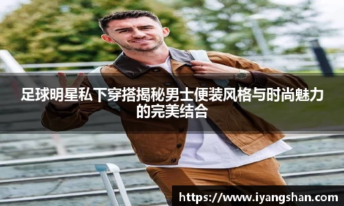 足球明星私下穿搭揭秘男士便装风格与时尚魅力的完美结合