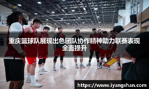 重庆篮球队展现出色团队协作精神助力联赛表现全面提升